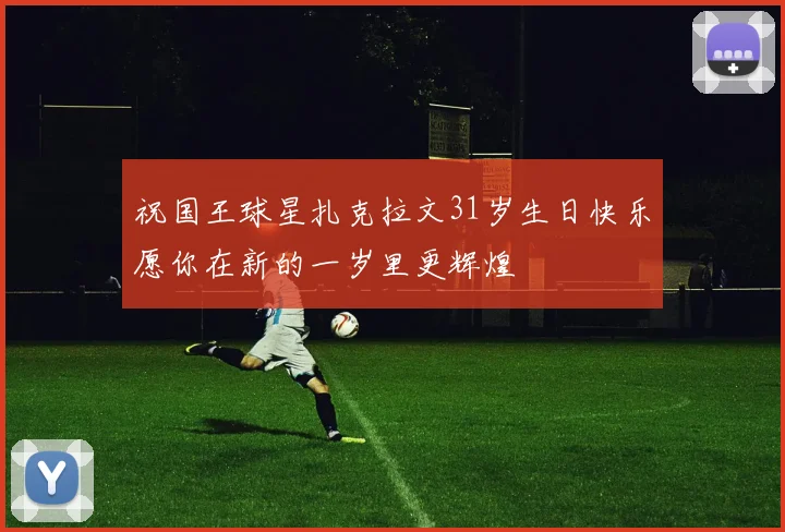 祝国王球星扎克拉文31岁生日快乐愿你在新的一岁里更辉煌