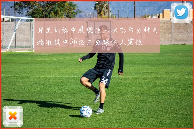 库里训练中展现惊人状态两分钟内精准投中36记三分球令人震惊