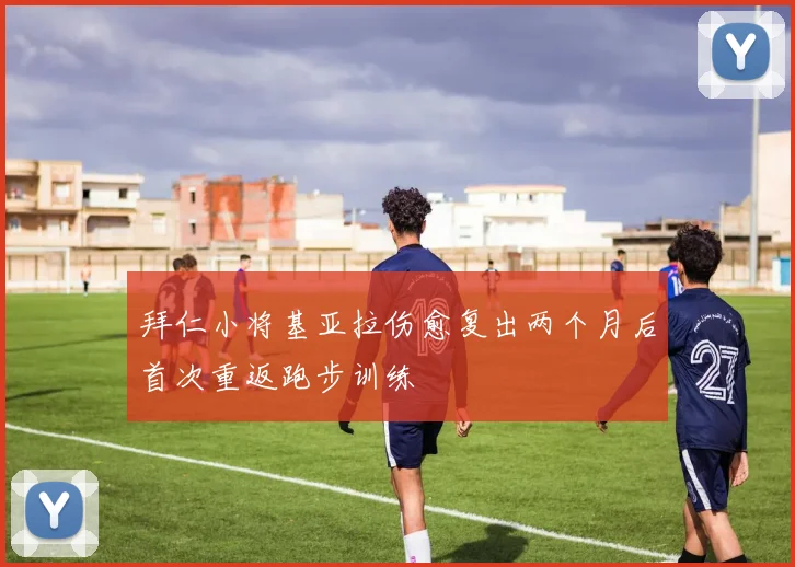 拜仁小将基亚拉伤愈复出两个月后首次重返跑步训练