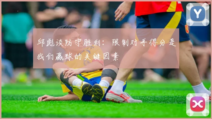 邱彪谈防守胜利：限制对手得分是我们赢球的关键因素