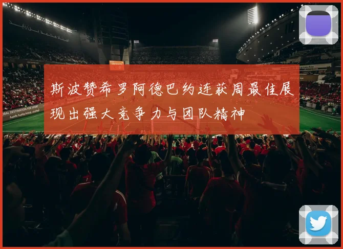 斯波赞希罗阿德巴约连获周最佳展现出强大竞争力与团队精神