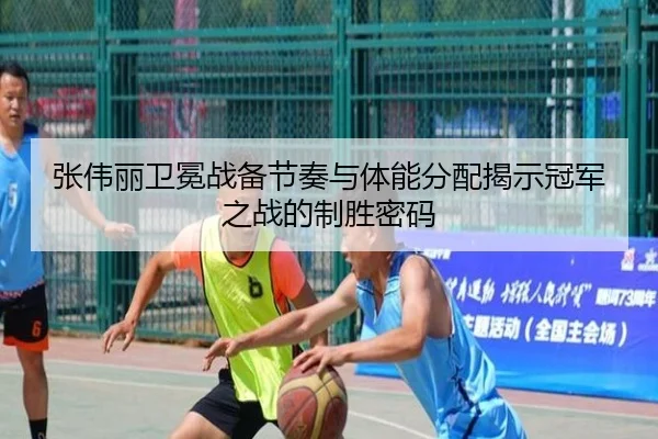 张伟丽卫冕战备节奏与体能分配揭示冠军之战的制胜密码
